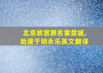 北京故宫原名紫禁城,始建于明永乐英文翻译