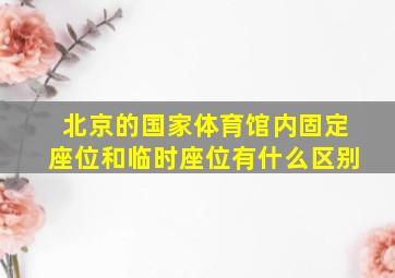 北京的国家体育馆内固定座位和临时座位有什么区别