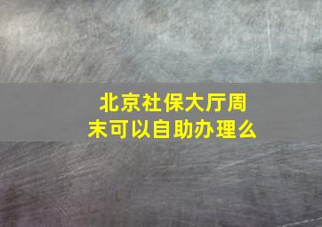 北京社保大厅周末可以自助办理么