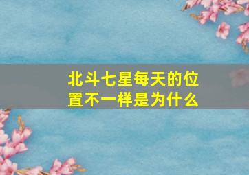 北斗七星每天的位置不一样是为什么