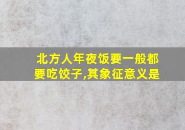 北方人年夜饭要一般都要吃饺子,其象征意义是