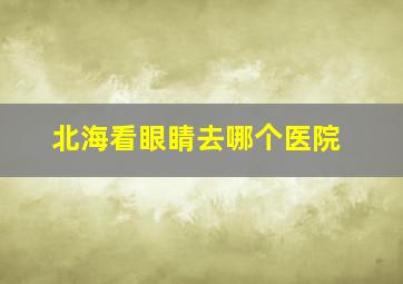 北海看眼睛去哪个医院