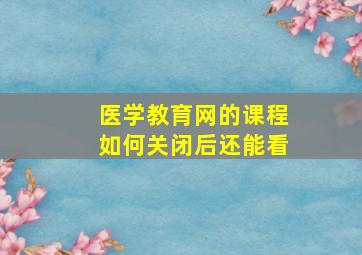 医学教育网的课程如何关闭后还能看