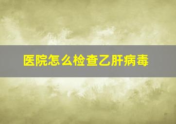 医院怎么检查乙肝病毒