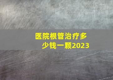 医院根管治疗多少钱一颗2023