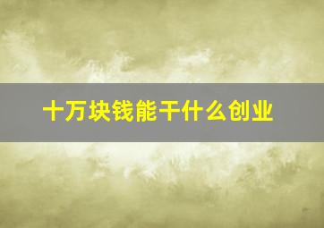 十万块钱能干什么创业