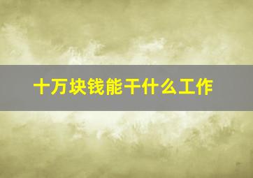 十万块钱能干什么工作