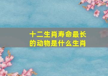 十二生肖寿命最长的动物是什么生肖