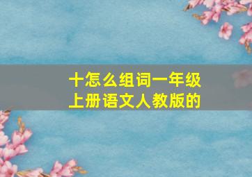 十怎么组词一年级上册语文人教版的