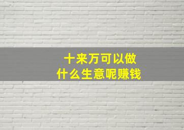 十来万可以做什么生意呢赚钱