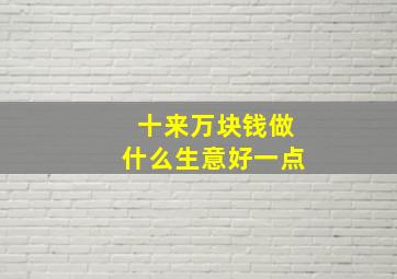 十来万块钱做什么生意好一点