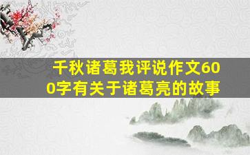 千秋诸葛我评说作文600字有关于诸葛亮的故事