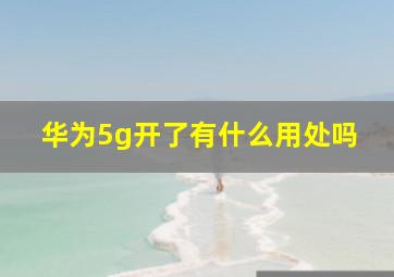 华为5g开了有什么用处吗