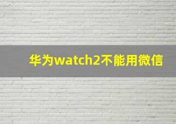 华为watch2不能用微信