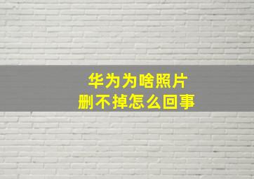 华为为啥照片删不掉怎么回事