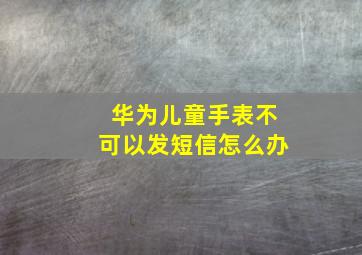 华为儿童手表不可以发短信怎么办