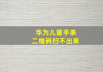 华为儿童手表二维码扫不出来