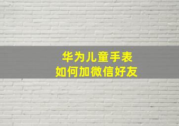 华为儿童手表如何加微信好友