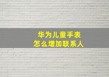 华为儿童手表怎么增加联系人