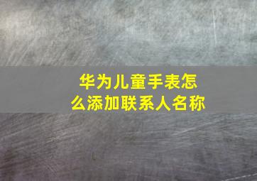 华为儿童手表怎么添加联系人名称