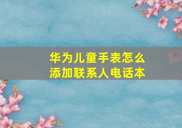 华为儿童手表怎么添加联系人电话本