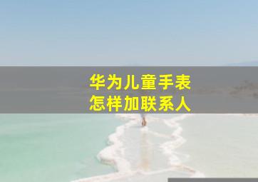 华为儿童手表怎样加联系人