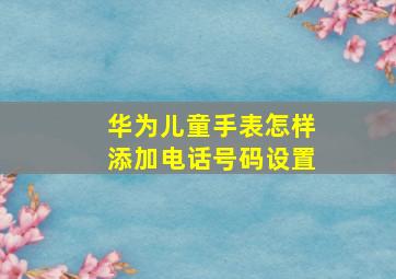 华为儿童手表怎样添加电话号码设置