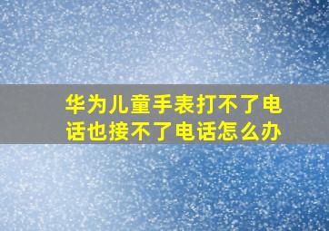 华为儿童手表打不了电话也接不了电话怎么办