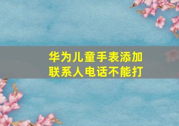 华为儿童手表添加联系人电话不能打