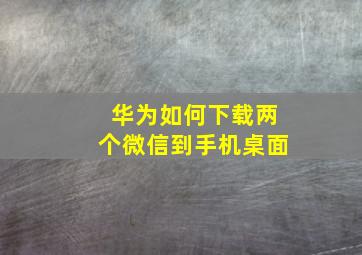 华为如何下载两个微信到手机桌面