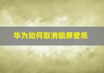 华为如何取消锁屏壁纸