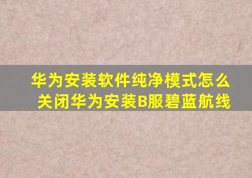 华为安装软件纯净模式怎么关闭华为安装B服碧蓝航线