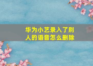 华为小艺录入了别人的语音怎么删除