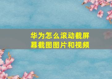 华为怎么滚动截屏幕截图图片和视频