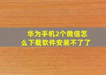 华为手机2个微信怎么下载软件安装不了了