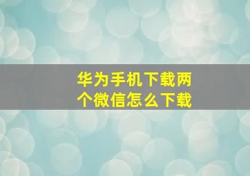 华为手机下载两个微信怎么下载