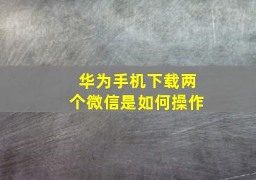 华为手机下载两个微信是如何操作