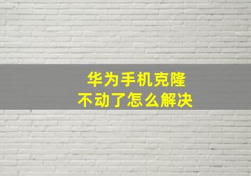 华为手机克隆不动了怎么解决