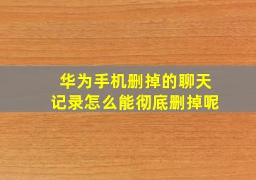 华为手机删掉的聊天记录怎么能彻底删掉呢