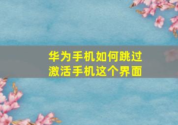 华为手机如何跳过激活手机这个界面