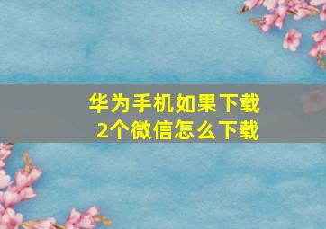 华为手机如果下载2个微信怎么下载