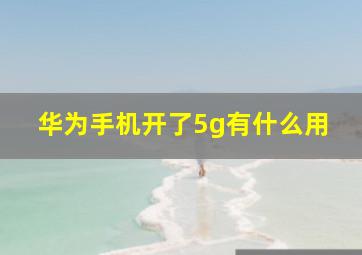 华为手机开了5g有什么用