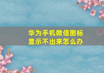 华为手机微信图标显示不出来怎么办