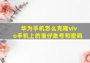 华为手机怎么克隆vivo手机上的蛋仔账号和密码