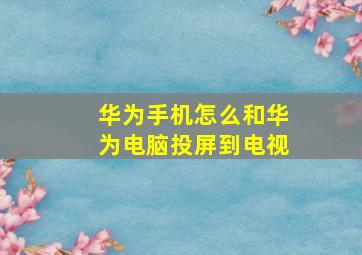 华为手机怎么和华为电脑投屏到电视