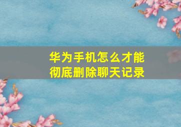 华为手机怎么才能彻底删除聊天记录