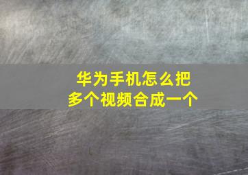 华为手机怎么把多个视频合成一个