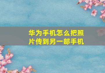 华为手机怎么把照片传到另一部手机