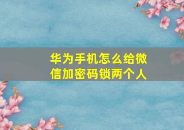 华为手机怎么给微信加密码锁两个人