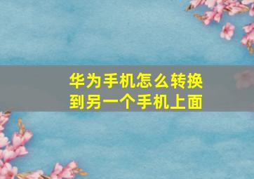 华为手机怎么转换到另一个手机上面